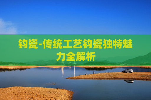 钧瓷-传统工艺钧瓷独特魅力全解析
