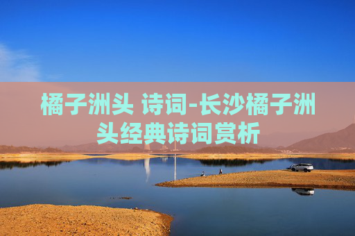 橘子洲头 诗词-长沙橘子洲头经典诗词赏析