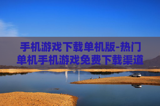 手机游戏下载单机版-热门单机手机游戏免费下载渠道