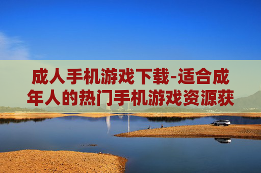 成人手机游戏下载-适合成年人的热门手机游戏资源获取