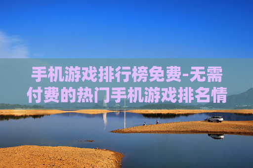 手机游戏排行榜免费-无需付费的热门手机游戏排名情况