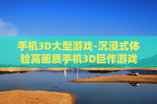 手机3D大型游戏-沉浸式体验高画质手机3D巨作游戏