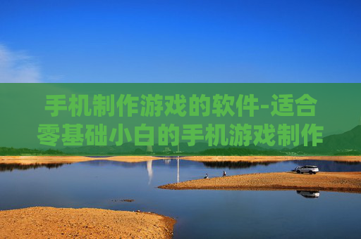 手机制作游戏的软件-适合零基础小白的手机游戏制作工具