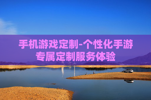 手机游戏定制-个性化手游专属定制服务体验