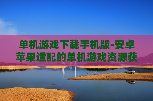 单机游戏下载手机版-安卓苹果适配的单机游戏资源获取