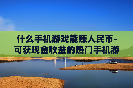 什么手机游戏能赚人民币-可获现金收益的热门手机游戏推荐