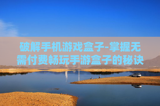 破解手机游戏盒子-掌握无需付费畅玩手游盒子的秘诀