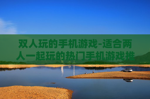 双人玩的手机游戏-适合两人一起玩的热门手机游戏推荐