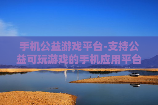 手机公益游戏平台-支持公益可玩游戏的手机应用平台