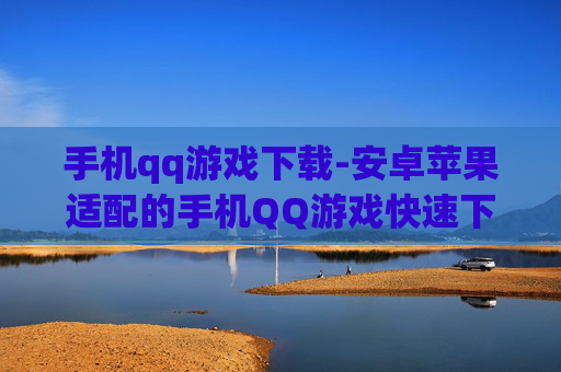 手机qq游戏下载-安卓苹果适配的手机QQ游戏快速下载渠道