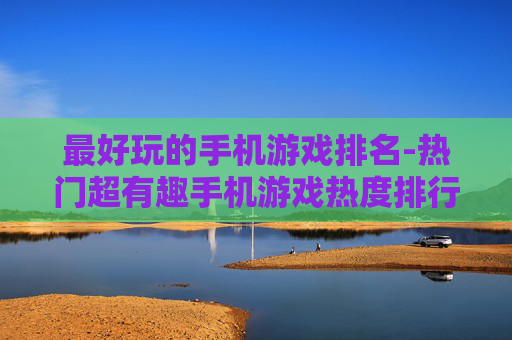 最好玩的手机游戏排名-热门超有趣手机游戏热度排行情况