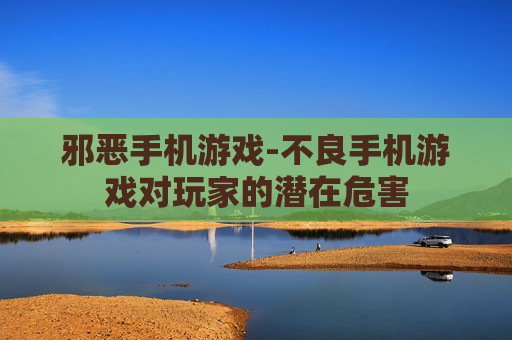 邪恶手机游戏-不良手机游戏对玩家的潜在危害