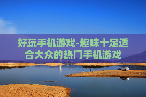 好玩手机游戏-趣味十足适合大众的热门手机游戏