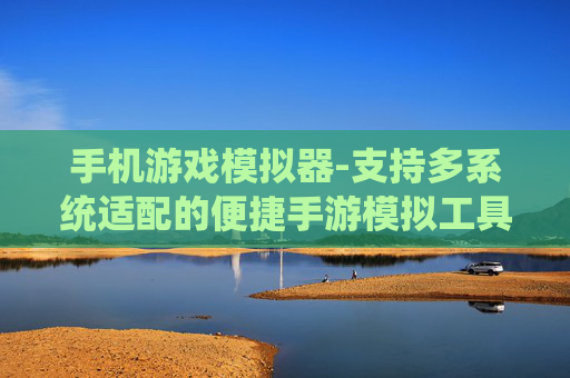 手机游戏模拟器-支持多系统适配的便捷手游模拟工具