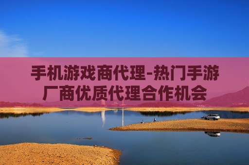 手机游戏商代理-热门手游厂商优质代理合作机会