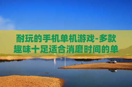 耐玩的手机单机游戏-多款趣味十足适合消磨时间的单机手游