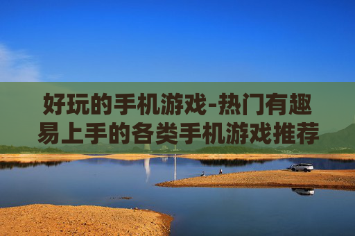 好玩的手机游戏-热门有趣易上手的各类手机游戏推荐