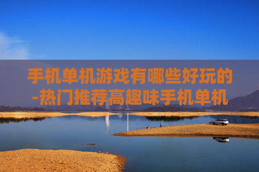 手机单机游戏有哪些好玩的-热门推荐高趣味手机单机游戏类型