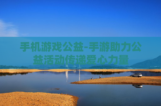 手机游戏公益-手游助力公益活动传递爱心力量
