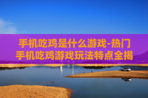 手机吃鸡是什么游戏-热门手机吃鸡游戏玩法特点全揭秘