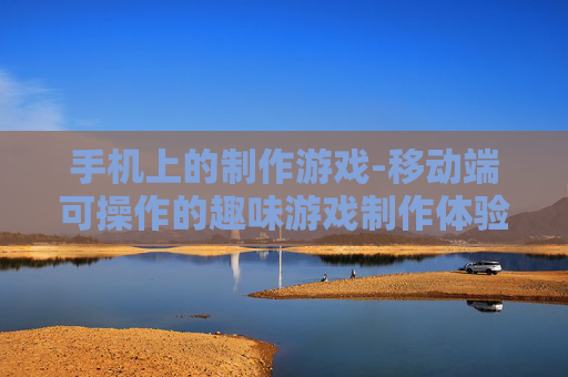 手机上的制作游戏-移动端可操作的趣味游戏制作体验