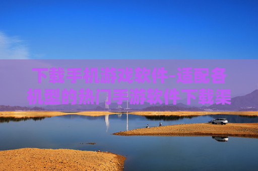下载手机游戏软件-适配各机型的热门手游软件下载渠道