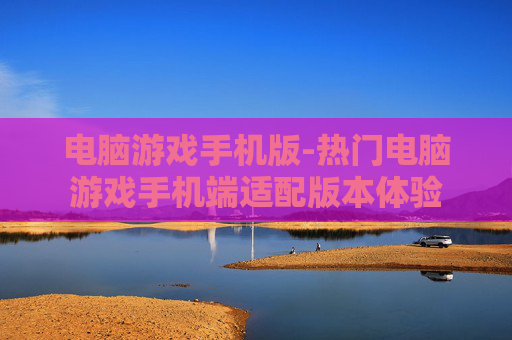 电脑游戏手机版-热门电脑游戏手机端适配版本体验