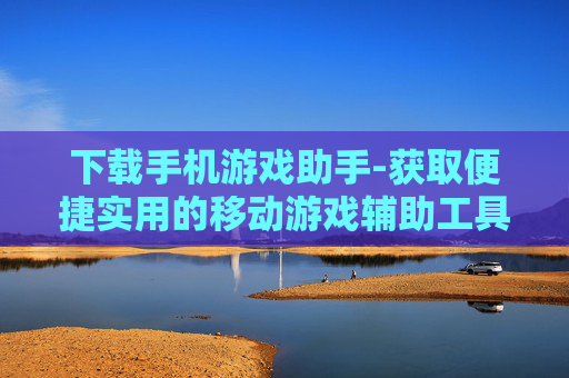 下载手机游戏助手-获取便捷实用的移动游戏辅助工具
