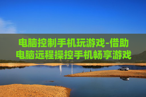 电脑控制手机玩游戏-借助电脑远程操控手机畅享游戏乐趣