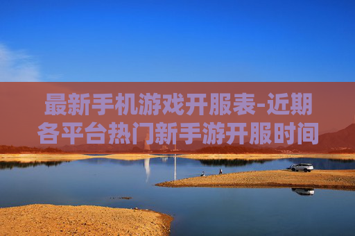 最新手机游戏开服表-近期各平台热门新手游开服时间汇总
