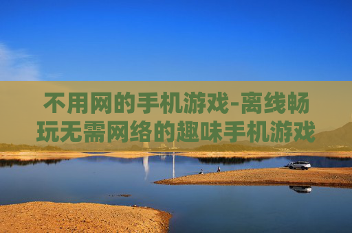 不用网的手机游戏-离线畅玩无需网络的趣味手机游戏