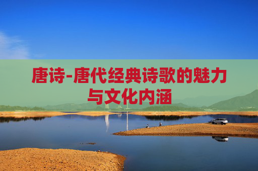 唐诗-唐代经典诗歌的魅力与文化内涵