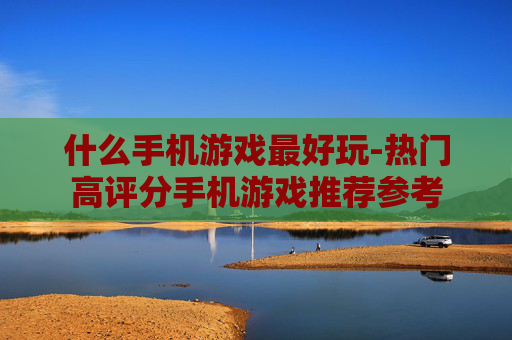 什么手机游戏最好玩-热门高评分手机游戏推荐参考