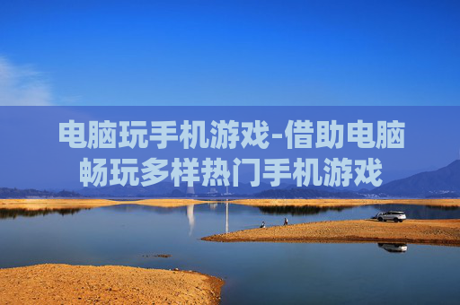 电脑玩手机游戏-借助电脑畅玩多样热门手机游戏