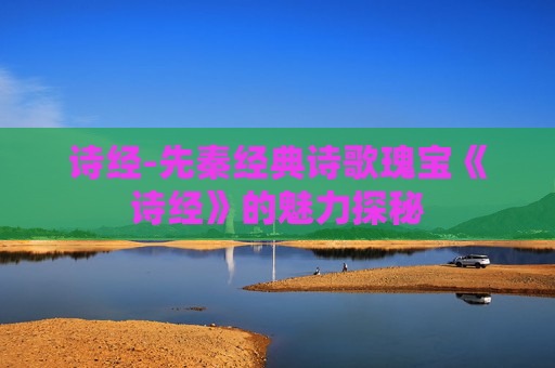 诗经-先秦经典诗歌瑰宝《诗经》的魅力探秘