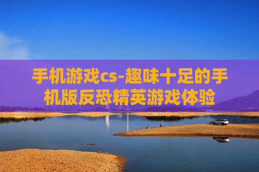 手机游戏cs-趣味十足的手机版反恐精英游戏体验