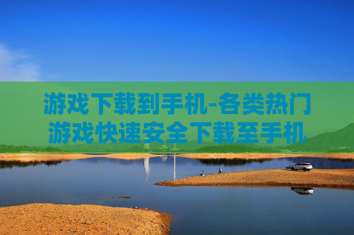 游戏下载到手机-各类热门游戏快速安全下载至手机