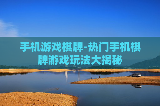 手机游戏棋牌-热门手机棋牌游戏玩法大揭秘