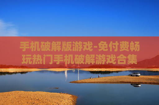 手机破解版游戏-免付费畅玩热门手机破解游戏合集