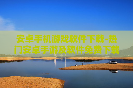 安卓手机游戏软件下载-热门安卓手游及软件免费下载渠道