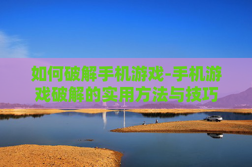 如何破解手机游戏-手机游戏破解的实用方法与技巧