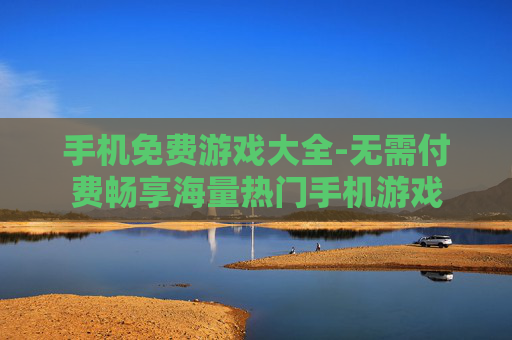 手机免费游戏大全-无需付费畅享海量热门手机游戏