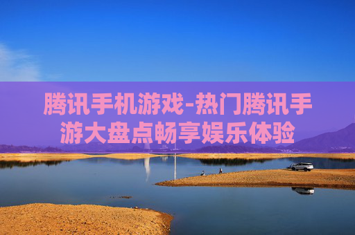 腾讯手机游戏-热门腾讯手游大盘点畅享娱乐体验