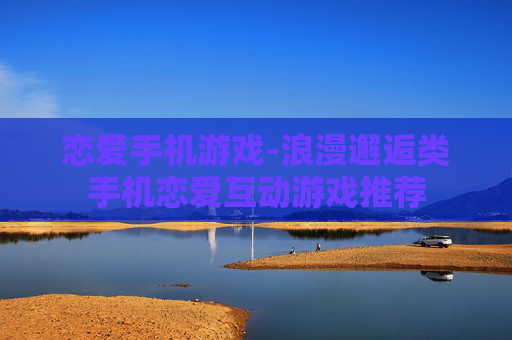 恋爱手机游戏-浪漫邂逅类手机恋爱互动游戏推荐