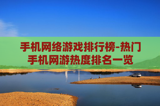 手机网络游戏排行榜-热门手机网游热度排名一览