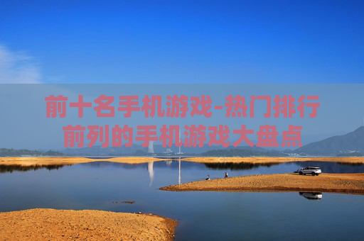 前十名手机游戏-热门排行前列的手机游戏大盘点