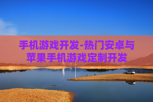 手机游戏开发-热门安卓与苹果手机游戏定制开发