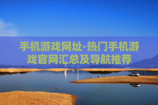手机游戏网址-热门手机游戏官网汇总及导航推荐