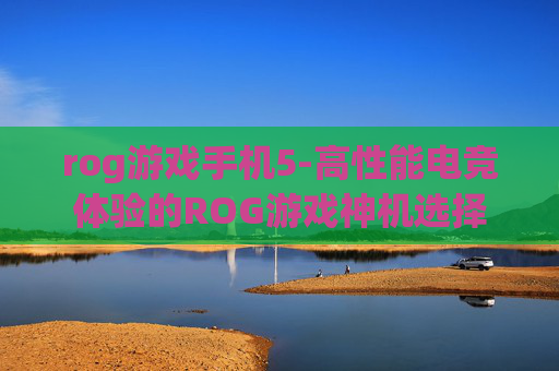 rog游戏手机5-高性能电竞体验的ROG游戏神机选择