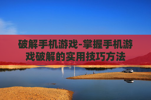 破解手机游戏-掌握手机游戏破解的实用技巧方法